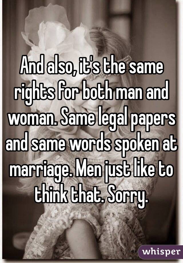 And also, it's the same rights for both man and woman. Same legal papers and same words spoken at marriage. Men just like to think that. Sorry.