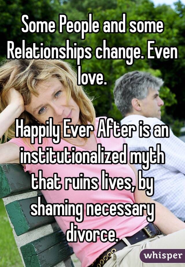 Some People and some Relationships change. Even love. 

Happily Ever After is an institutionalized myth that ruins lives, by shaming necessary divorce.