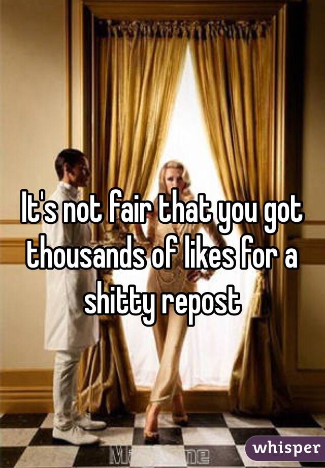 
It's not fair that you got thousands of likes for a shitty repost