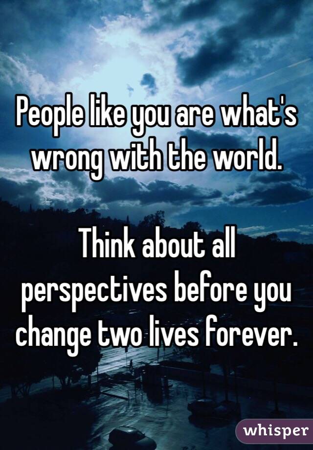 People like you are what's wrong with the world.

Think about all perspectives before you change two lives forever.