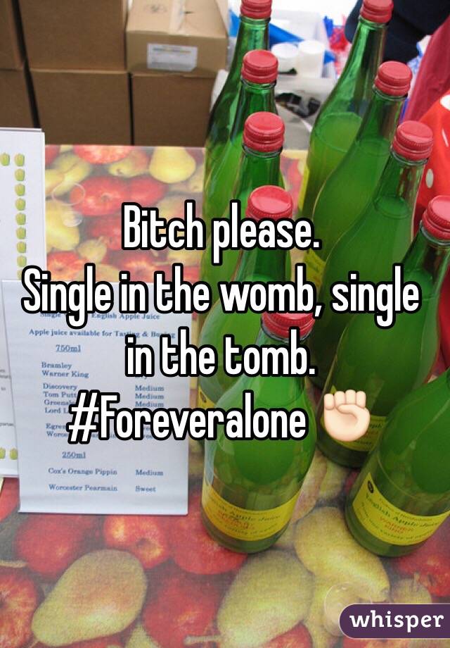 Bitch please. 
Single in the womb, single in the tomb. #Foreveralone ✊🏻