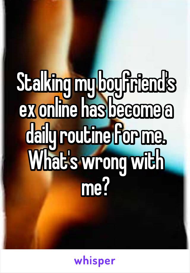 Stalking my boyfriend's ex online has become a daily routine for me. What's wrong with me?