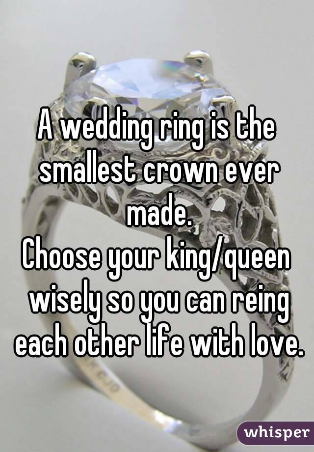 A wedding ring is the smallest crown ever made.
Choose your king/queen wisely so you can reing each other life with love.