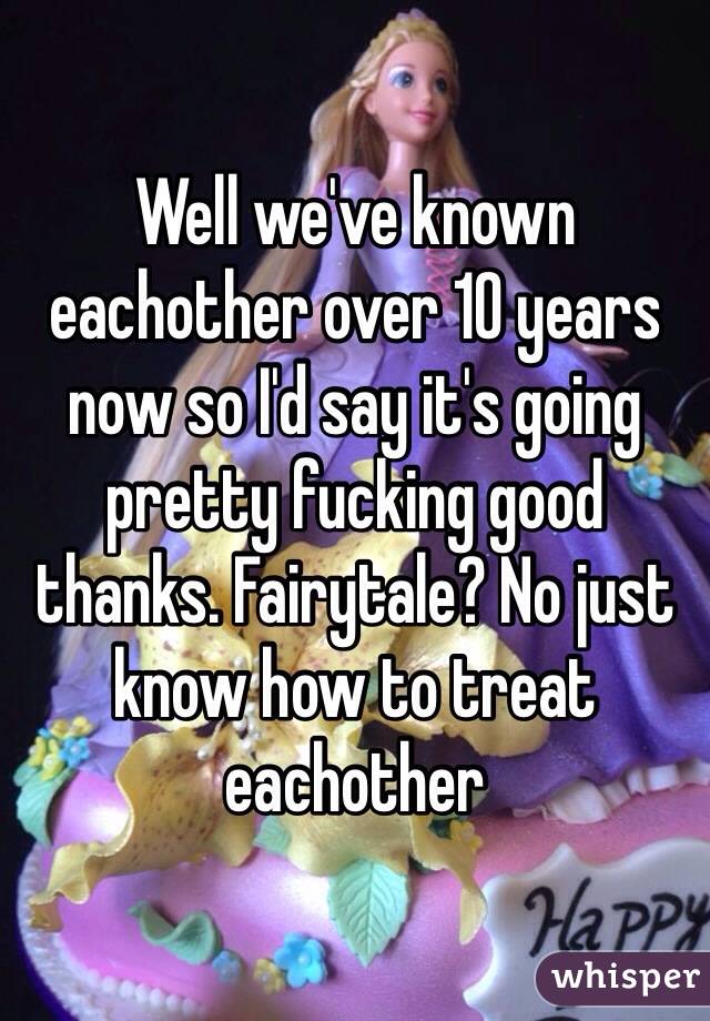 Well we've known eachother over 10 years now so I'd say it's going pretty fucking good thanks. Fairytale? No just know how to treat eachother 