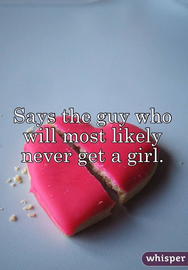 Says the guy who will most likely never get a girl. 