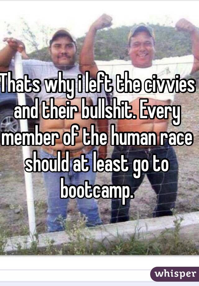Thats why i left the civvies and their bullshit. Every member of the human race should at least go to bootcamp. 