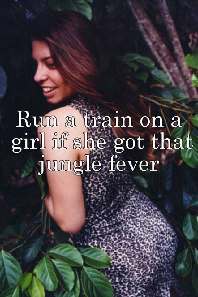 Run a train on a girl if she got that jungle fever