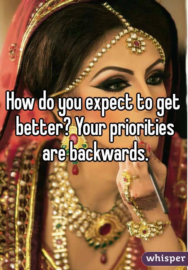 How do you expect to get better? Your priorities are backwards.