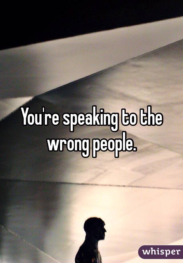 You're speaking to the wrong people. 