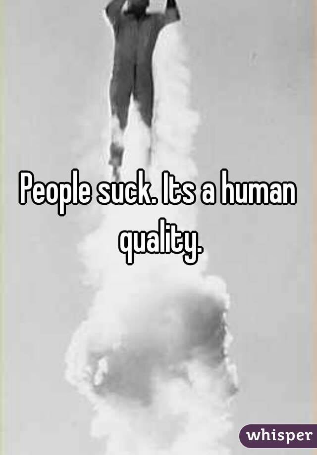 People suck. Its a human quality.