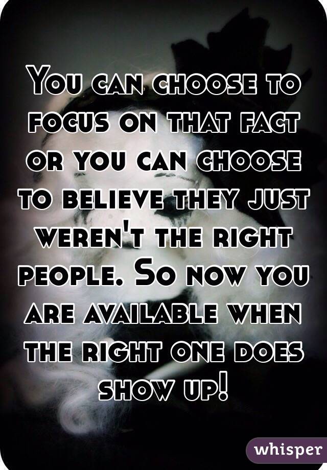 You can choose to focus on that fact or you can choose to believe they just weren't the right people. So now you are available when the right one does show up! 