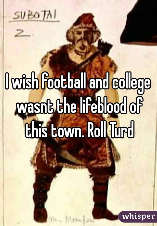 I wish football and college wasnt the lifeblood of this town. Roll Turd