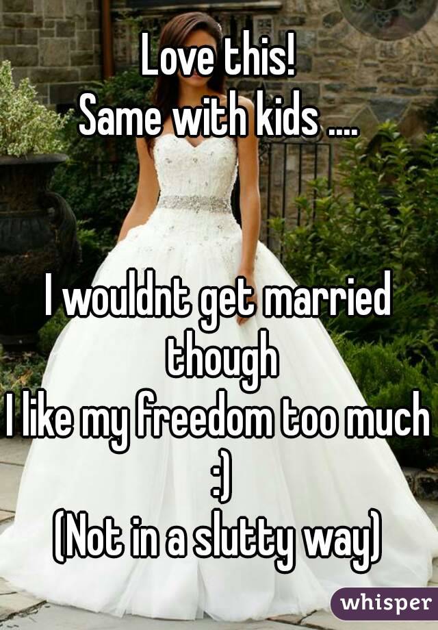 Love this!
Same with kids ....


I wouldnt get married though
I like my freedom too much :)
(Not in a slutty way)