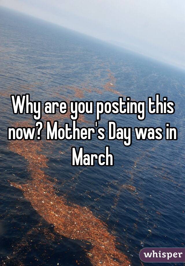 Why are you posting this now? Mother's Day was in March