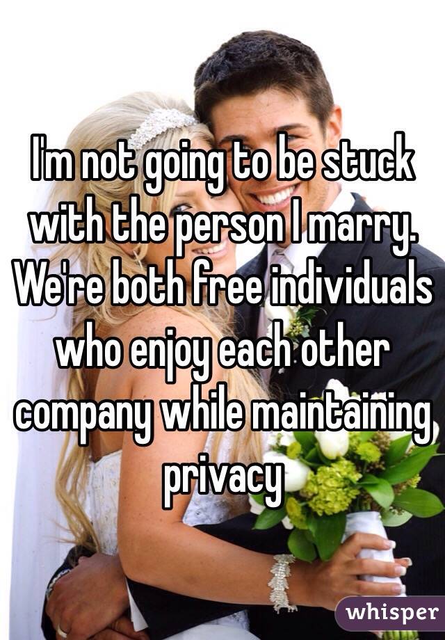 I'm not going to be stuck with the person I marry. We're both free individuals who enjoy each other company while maintaining privacy