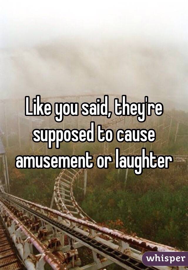 Like you said, they're supposed to cause amusement or laughter