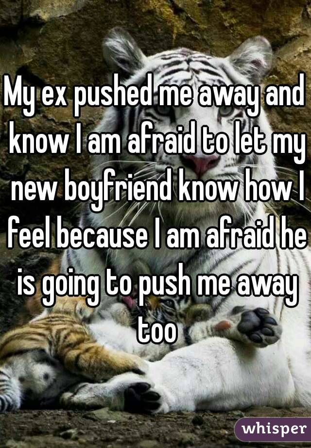 My ex pushed me away and know I am afraid to let my new boyfriend know how I feel because I am afraid he is going to push me away too