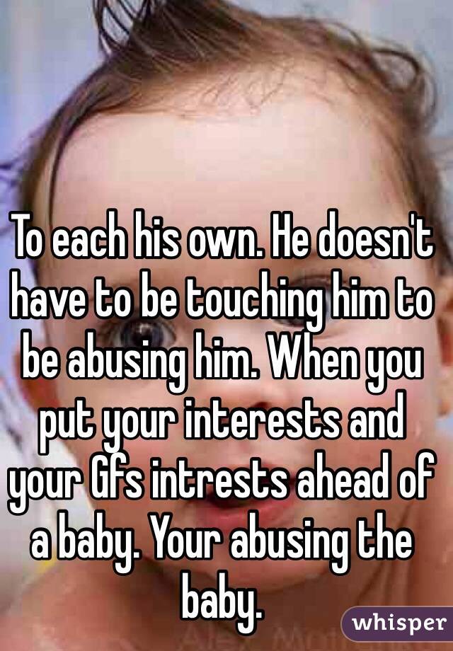 To each his own. He doesn't have to be touching him to be abusing him. When you put your interests and your Gfs intrests ahead of a baby. Your abusing the baby. 