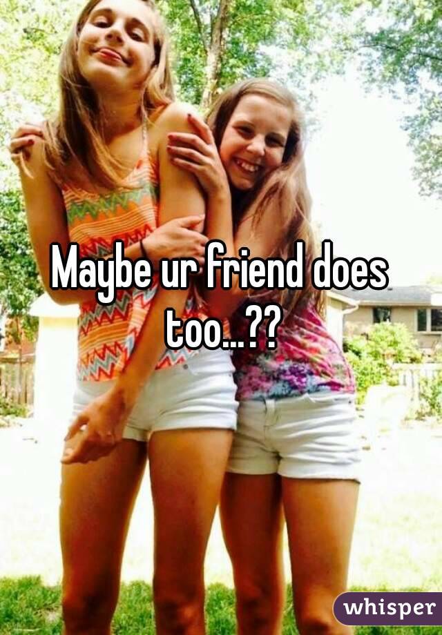 Maybe ur friend does too...??