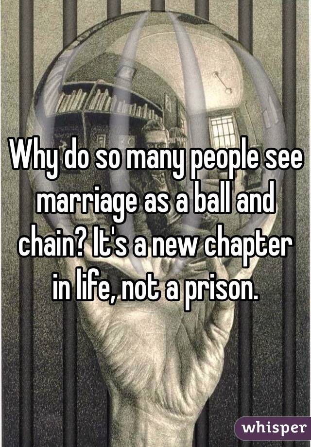 Why do so many people see marriage as a ball and chain? It's a new chapter in life, not a prison. 