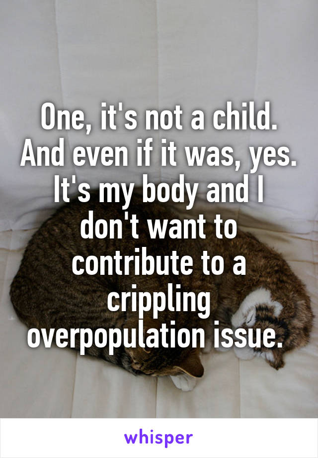 One, it's not a child. And even if it was, yes. It's my body and I don't want to contribute to a crippling overpopulation issue. 