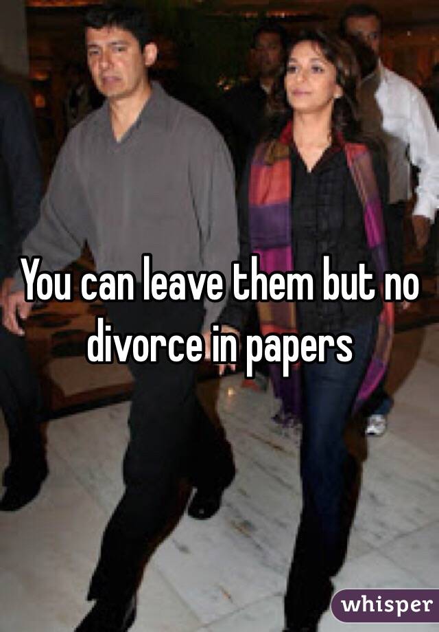 You can leave them but no divorce in papers 