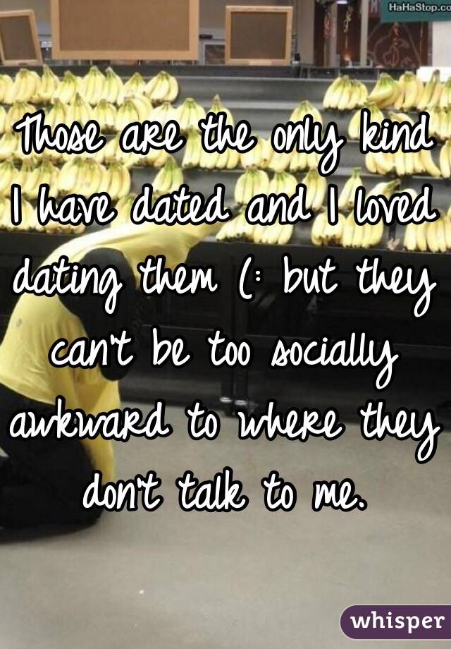 Those are the only kind I have dated and I loved dating them (: but they can't be too socially awkward to where they don't talk to me. 