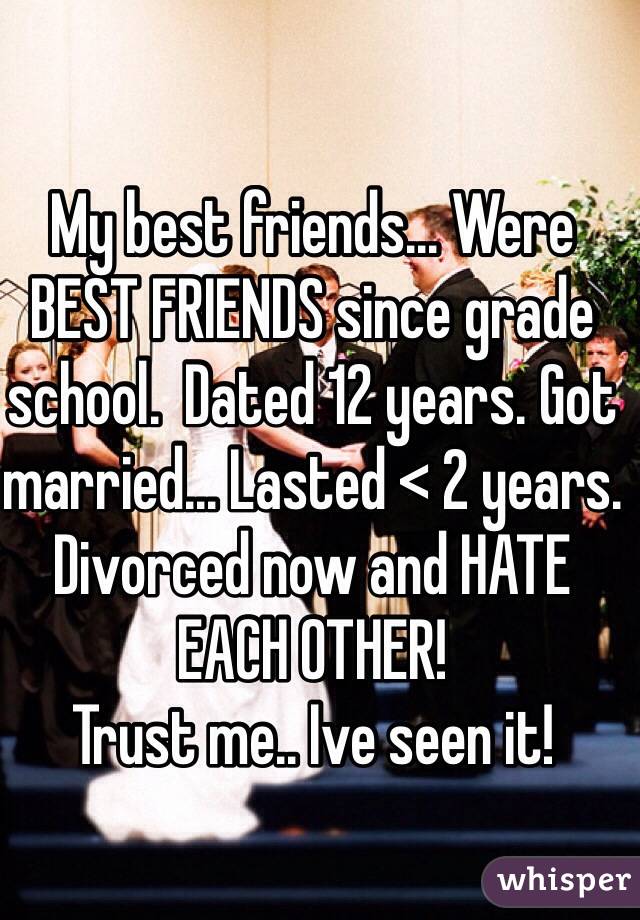 My best friends... Were
BEST FRIENDS since grade school.  Dated 12 years. Got married... Lasted < 2 years. 
Divorced now and HATE EACH OTHER!
Trust me.. Ive seen it!