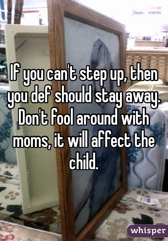 If you can't step up, then you def should stay away. Don't fool around with moms, it will affect the child. 