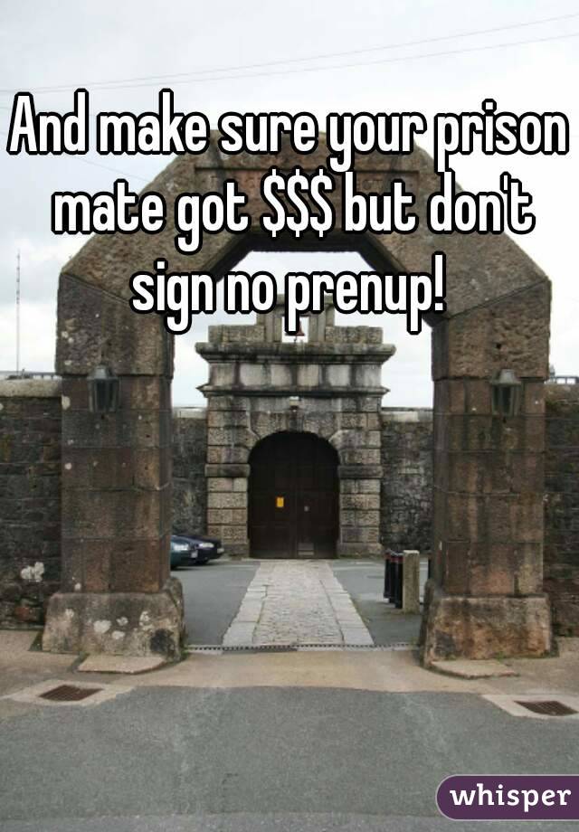 And make sure your prison mate got $$$ but don't sign no prenup! 