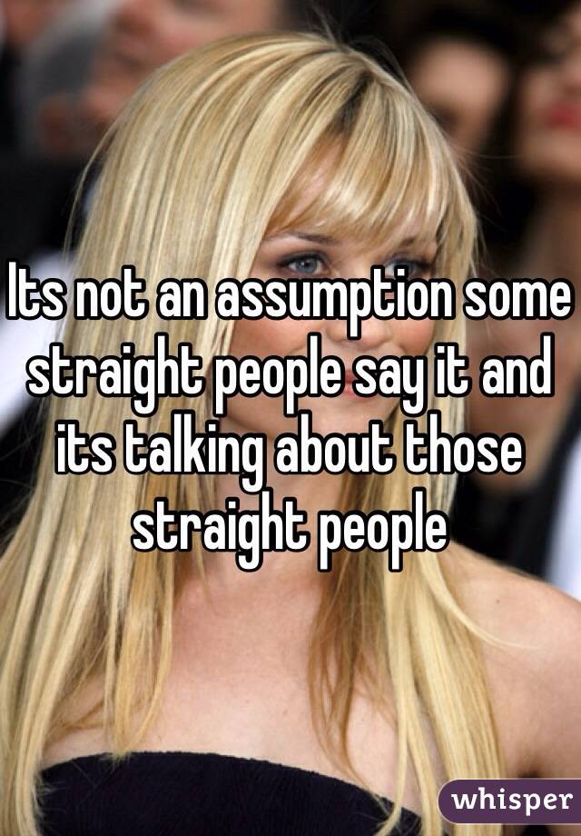 Its not an assumption some straight people say it and its talking about those straight people