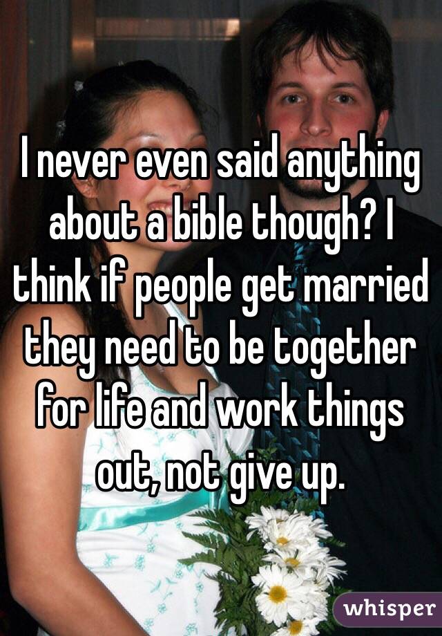 I never even said anything about a bible though? I think if people get married they need to be together for life and work things out, not give up. 