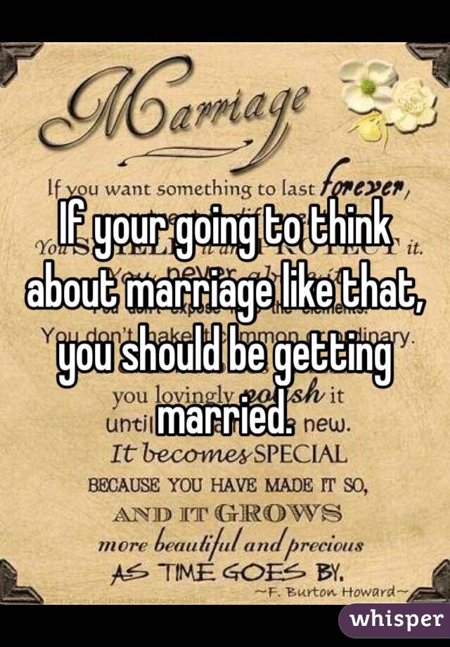 If your going to think about marriage like that, you should be getting married. 