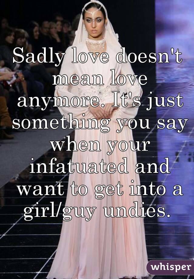 Sadly love doesn't mean love anymore. It's just something you say when your infatuated and want to get into a girl/guy undies. 