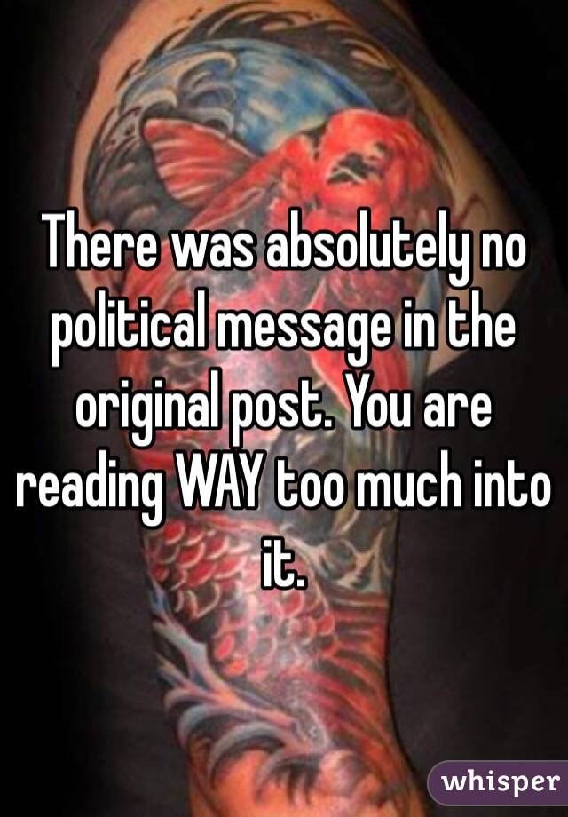 There was absolutely no political message in the original post. You are reading WAY too much into it.