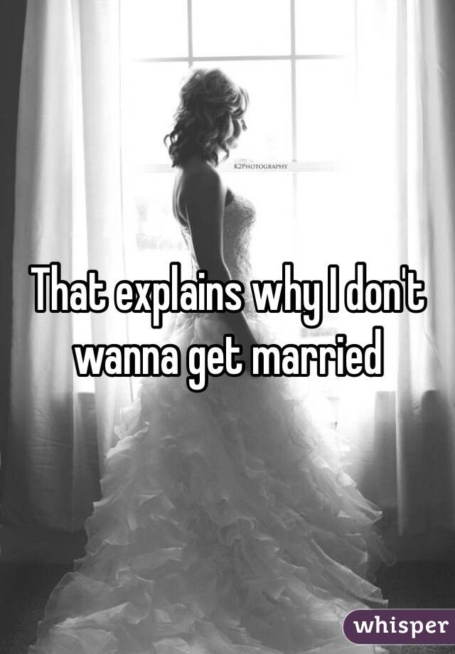 That explains why I don't wanna get married 