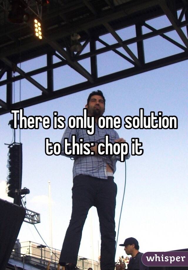 There is only one solution to this: chop it