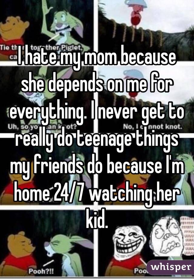 I Hate My Mom Because She Depends On Me For Everything I Never Get To