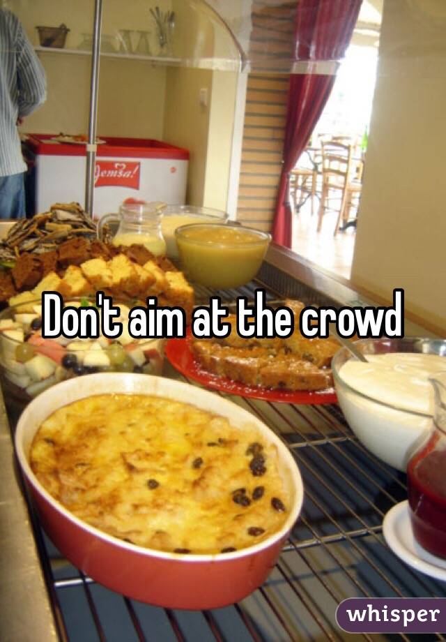 Don't aim at the crowd 