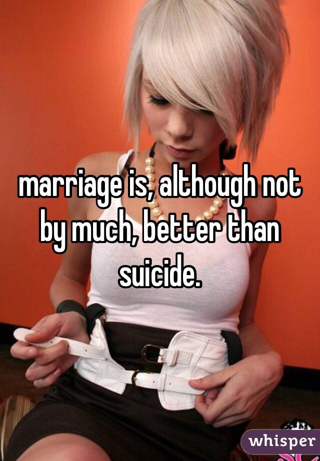 marriage is, although not by much, better than suicide.  