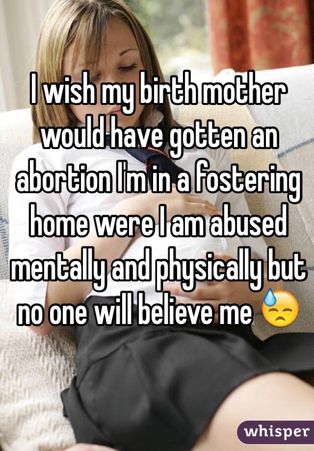 I wish my birth mother would have gotten an abortion I'm in a fostering home were I am abused mentally and physically but no one will believe me 😓