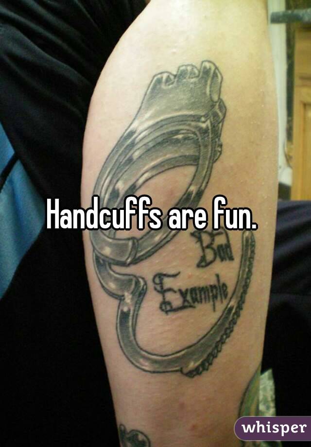 Handcuffs are fun. 