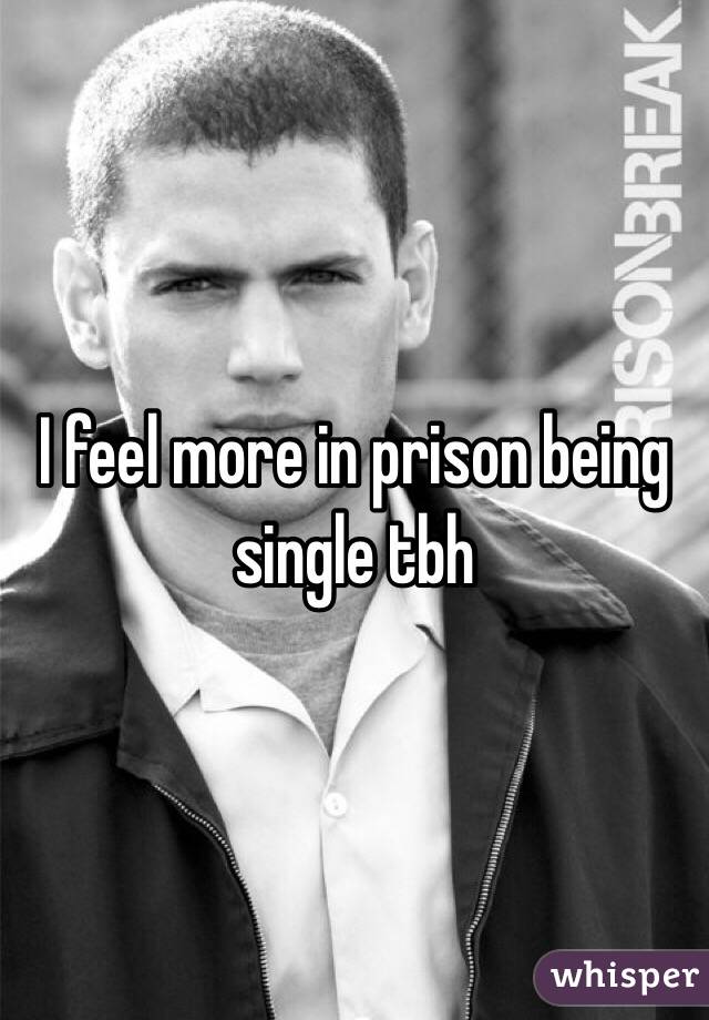 I feel more in prison being single tbh