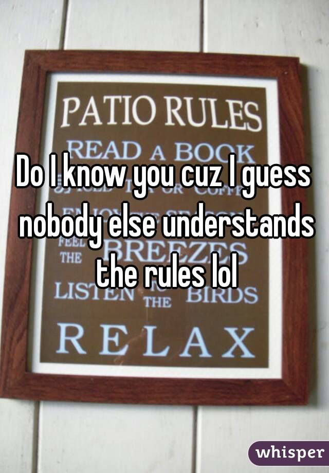 Do I know you cuz I guess nobody else understands the rules lol