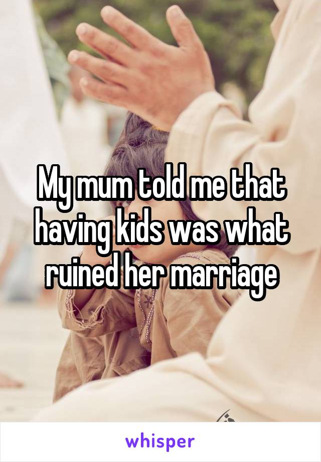 My mum told me that having kids was what ruined her marriage