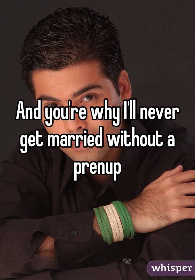 And you're why I'll never get married without a prenup