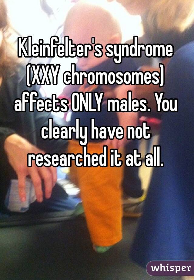 Kleinfelter's syndrome (XXY chromosomes) affects ONLY males. You clearly have not researched it at all. 