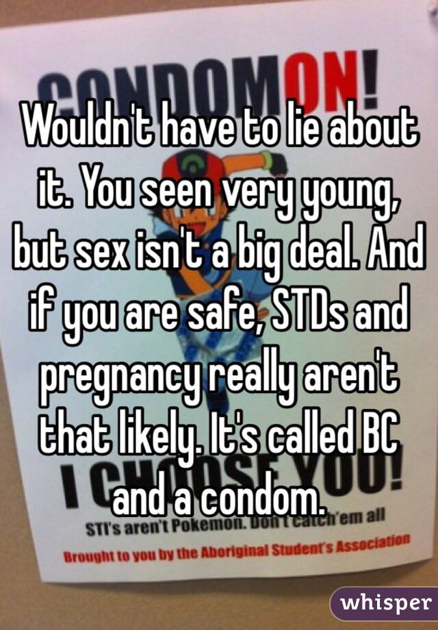 Wouldn't have to lie about it. You seen very young, but sex isn't a big deal. And if you are safe, STDs and pregnancy really aren't that likely. It's called BC and a condom. 