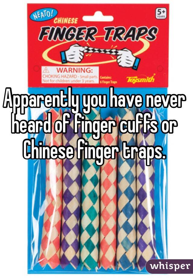 Apparently you have never heard of finger cuffs or Chinese finger traps.