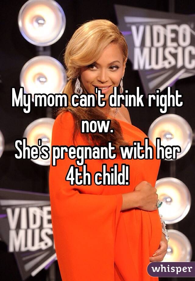 My mom can't drink right now.
She's pregnant with her 4th child!
